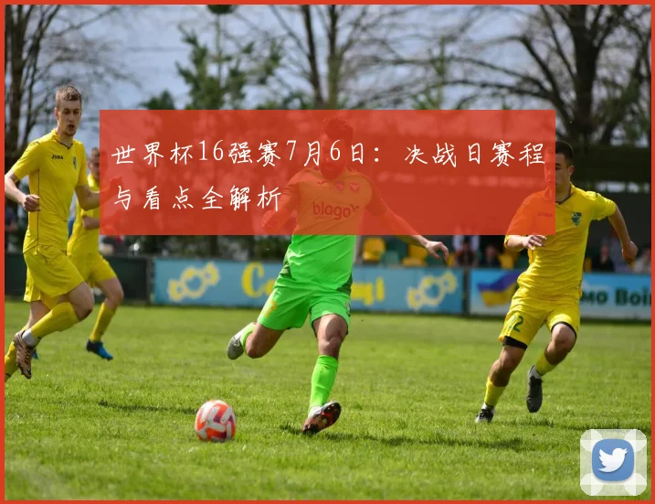 世界杯16强赛7月6日：决战日赛程与看点全解析