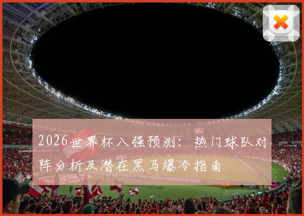 2026世界杯八强预测：热门球队对阵分析及潜在黑马爆冷指南