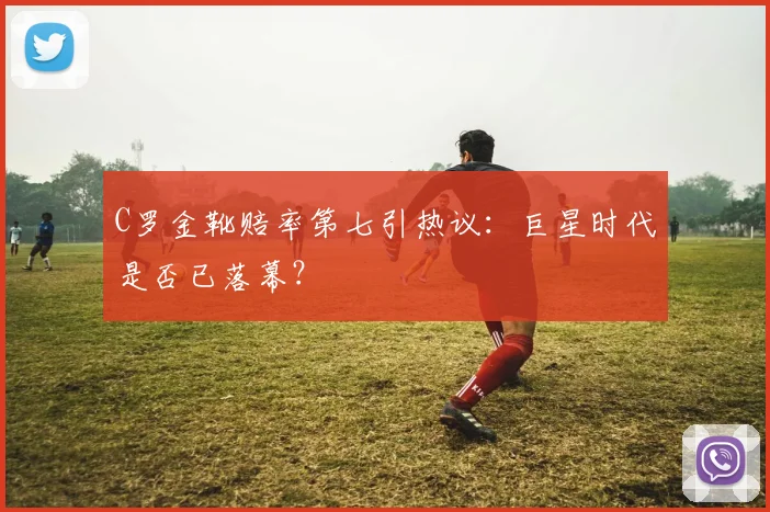 C罗金靴赔率第七引热议:巨星时代是否已落幕?