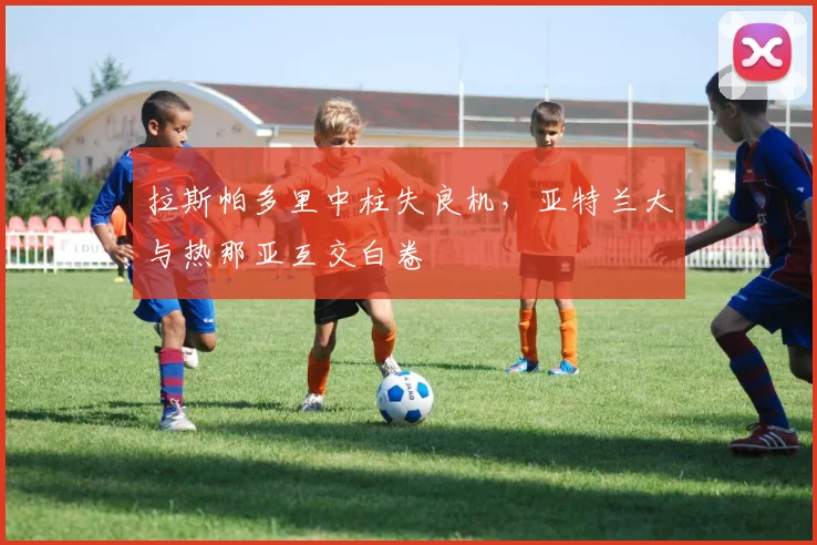 拉斯帕多里中柱失良机，亚特兰大与热那亚互交白卷