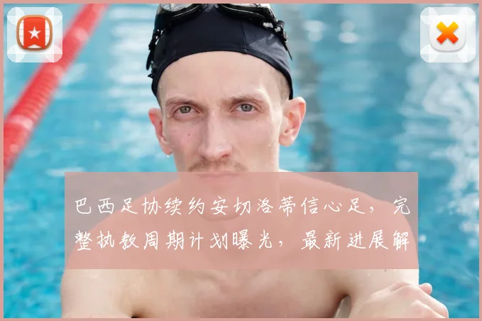 巴西足协续约安切洛蒂信心足,完整执教周期计划曝光,最新进展解析