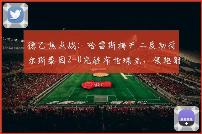 德乙焦点战:哈雷斯梅开二度助荷尔斯泰因2-0完胜布伦瑞克,领跑射手榜战术解析