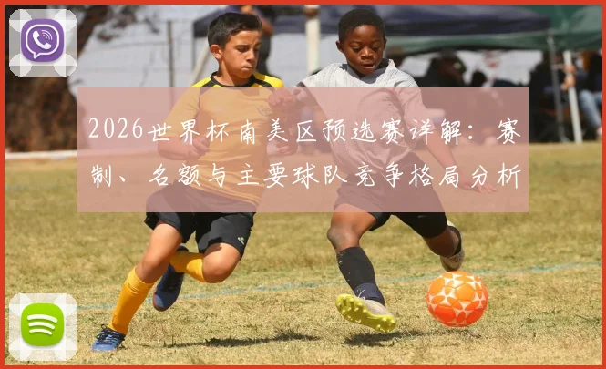 2026世界杯南美区预选赛详解：赛制、名额与主要球队竞争格局分析