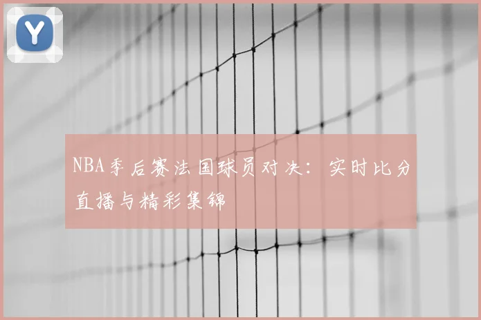 NBA季后赛法国球员对决:实时比分直播与精彩集锦