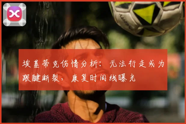 埃基蒂克伤情分析：无法行走或为跟腱断裂，康复时间线曝光