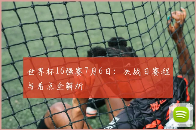 世界杯16强赛7月6日：决战日赛程与看点全解析