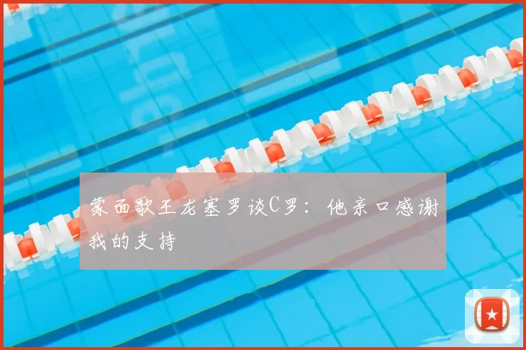 蒙面歌王龙塞罗谈C罗:他亲口感谢我的支持