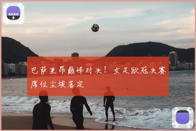 巴萨里昂巅峰对决！女足欧冠决赛席位尘埃落定