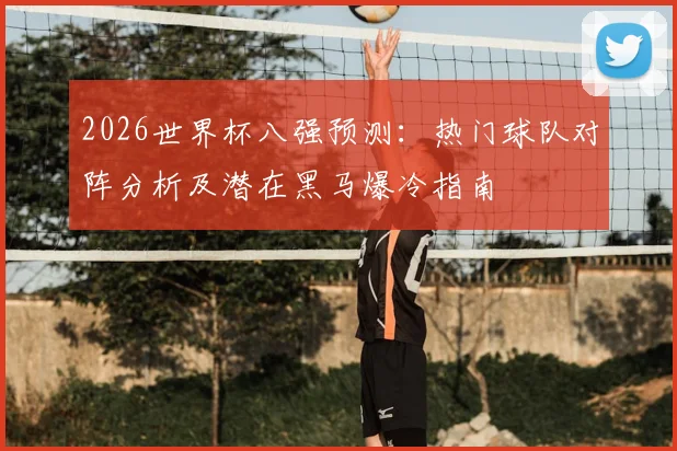 2026世界杯八强预测：热门球队对阵分析及潜在黑马爆冷指南