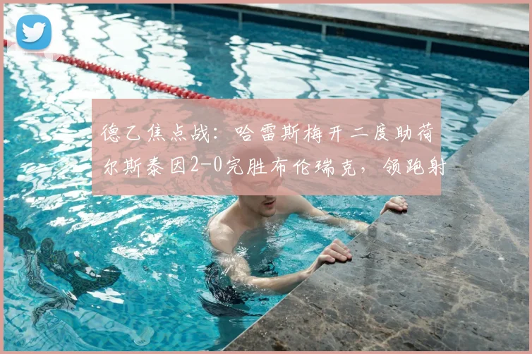 德乙焦点战：哈雷斯梅开二度助荷尔斯泰因2-0完胜布伦瑞克，领跑射手榜战术解析
