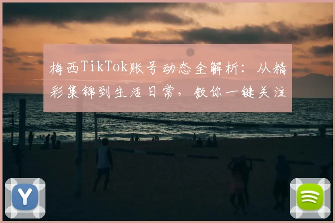 梅西TikTok账号动态全解析：从精彩集锦到生活日常，教你一键关注