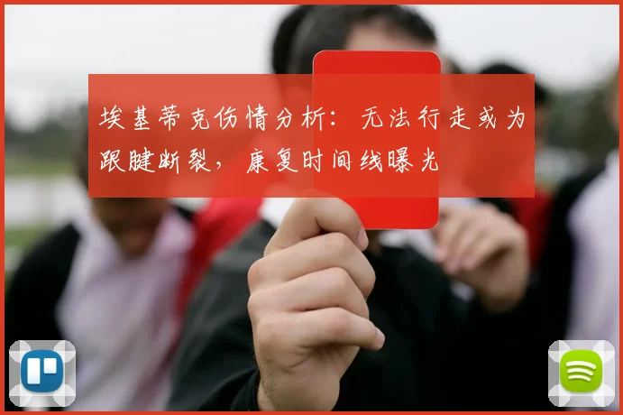 埃基蒂克伤情分析:无法行走或为跟腱断裂,康复时间线曝光