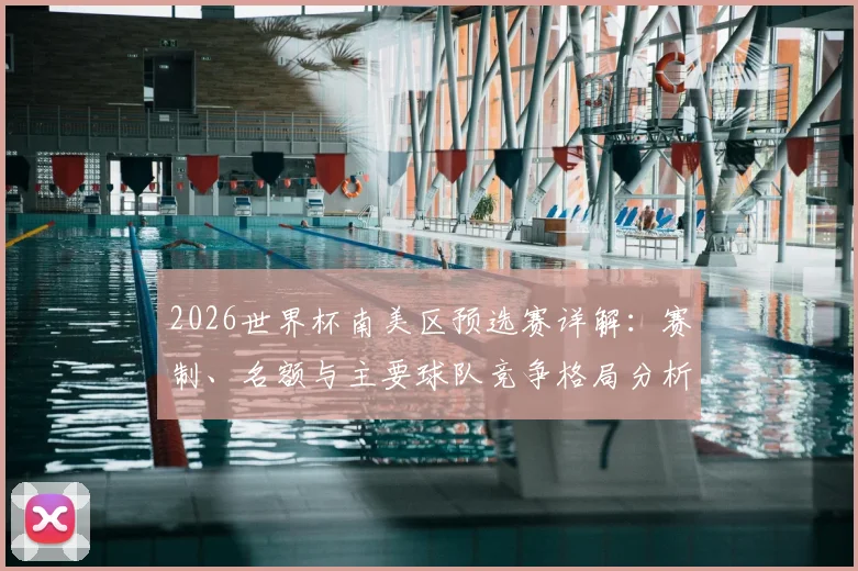 2026世界杯南美区预选赛详解:赛制、名额与主要球队竞争格局分析