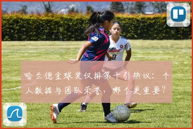 哈兰德金球奖仅排第十引热议：个人数据与团队荣誉，哪个更重要？