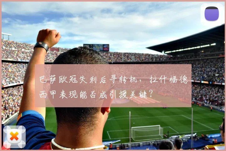 巴萨欧冠失利后寻转机，拉什福德西甲表现能否成引援关键？