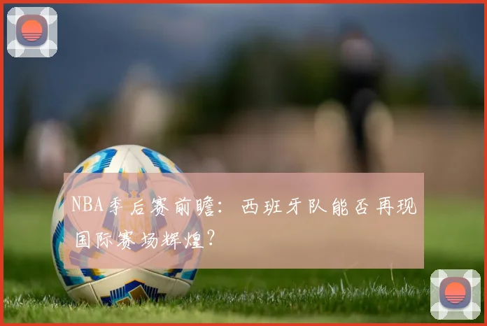 NBA季后赛前瞻：西班牙队能否再现国际赛场辉煌？