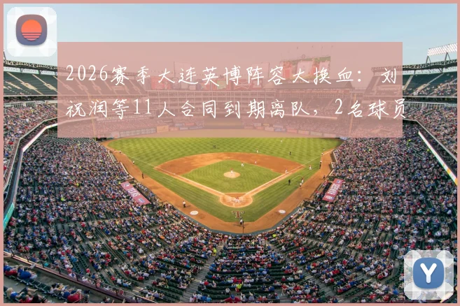 2026赛季大连英博阵容大换血：刘祝润等11人合同到期离队，2名球员租借，最新一线队名单解析